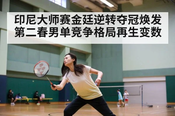 印尼大师赛金廷逆转夺冠焕发第二春男单竞争格局再生变数